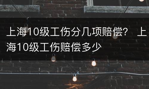 上海10级工伤分几项赔偿？ 上海10级工伤赔偿多少