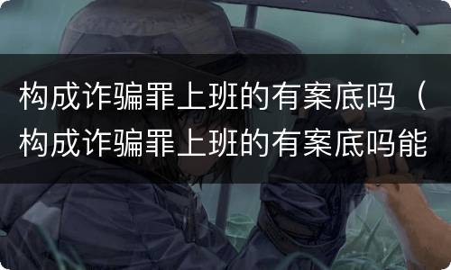 构成诈骗罪上班的有案底吗（构成诈骗罪上班的有案底吗能入党吗）