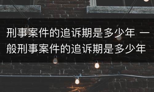 刑事案件的追诉期是多少年 一般刑事案件的追诉期是多少年