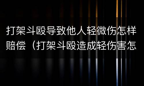 打架斗殴导致他人轻微伤怎样赔偿（打架斗殴造成轻伤害怎么赔偿）