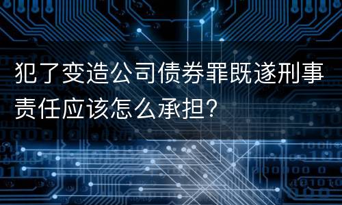 犯了变造公司债券罪既遂刑事责任应该怎么承担?