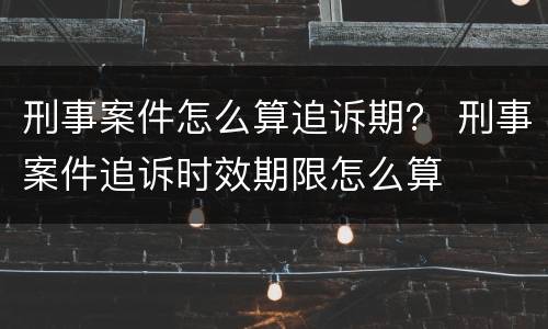 刑事案件怎么算追诉期？ 刑事案件追诉时效期限怎么算