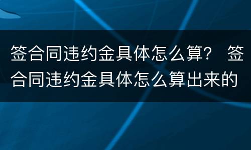 签合同违约金具体怎么算？ 签合同违约金具体怎么算出来的