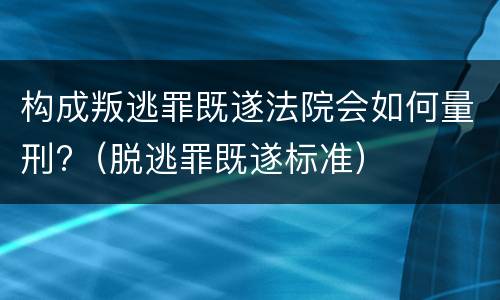 构成叛逃罪既遂法院会如何量刑?（脱逃罪既遂标准）