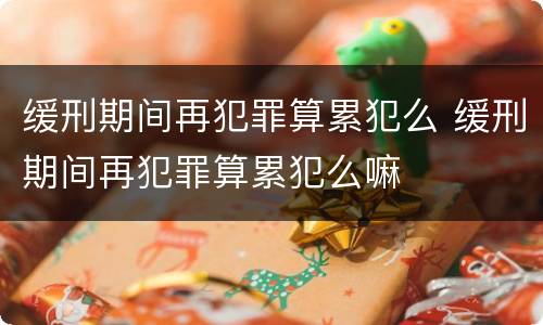 缓刑期间再犯罪算累犯么 缓刑期间再犯罪算累犯么嘛
