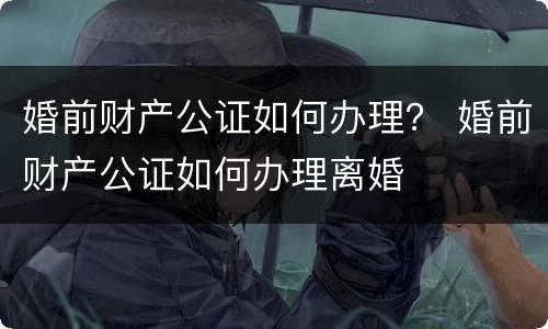 婚前财产公证如何办理？ 婚前财产公证如何办理离婚