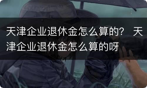 天津企业退休金怎么算的？ 天津企业退休金怎么算的呀