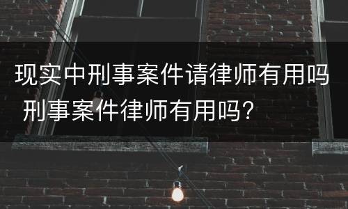 现实中刑事案件请律师有用吗 刑事案件律师有用吗?
