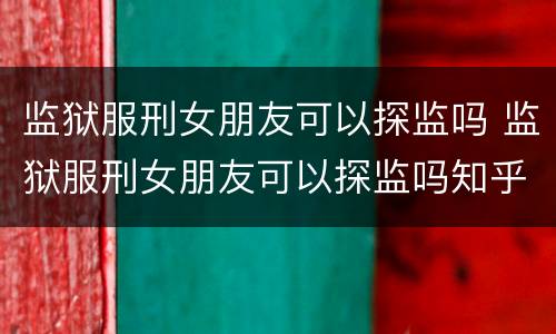 监狱服刑女朋友可以探监吗 监狱服刑女朋友可以探监吗知乎
