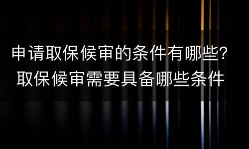 申请取保候审的条件有哪些？ 取保候审需要具备哪些条件