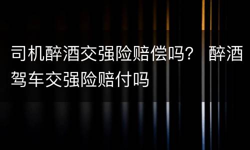 司机醉酒交强险赔偿吗？ 醉酒驾车交强险赔付吗