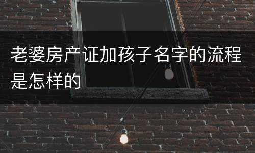 老婆房产证加孩子名字的流程是怎样的