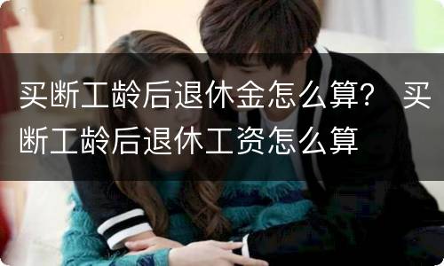 买断工龄后退休金怎么算？ 买断工龄后退休工资怎么算