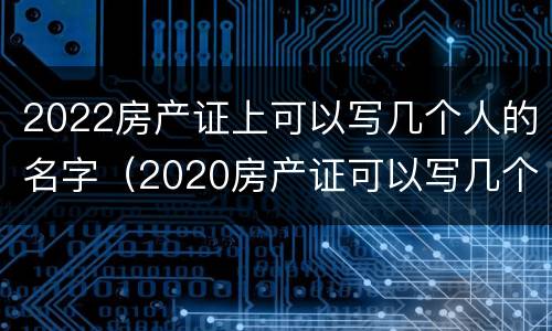 2022房产证上可以写几个人的名字（2020房产证可以写几个人的名字）