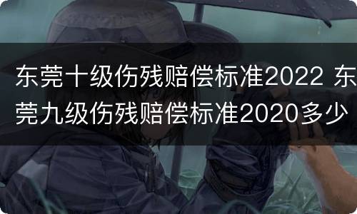 东莞十级伤残赔偿标准2022 东莞九级伤残赔偿标准2020多少钱大概