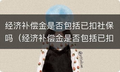 经济补偿金是否包括已扣社保吗（经济补偿金是否包括已扣社保吗怎么查）