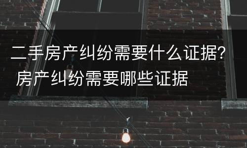 二手房产纠纷需要什么证据？ 房产纠纷需要哪些证据