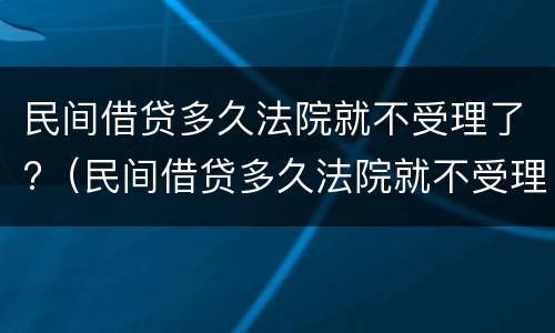 民间借贷多久法院就不受理了?（民间借贷多久法院就不受理了呀）