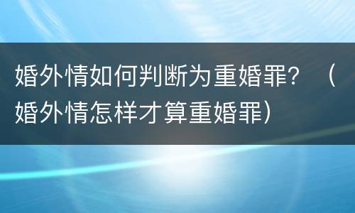 婚外情如何判断为重婚罪？（婚外情怎样才算重婚罪）