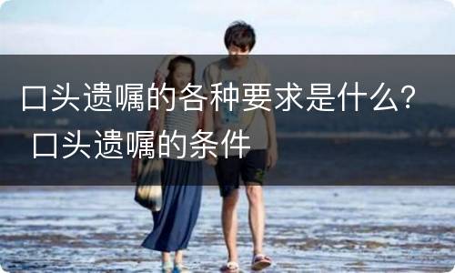 口头遗嘱的各种要求是什么？ 口头遗嘱的条件