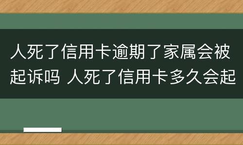 人死了信用卡逾期了家属会被起诉吗 人死了信用卡多久会起诉家人
