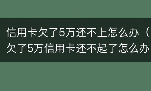 信用卡欠了5万还不上怎么办（欠了5万信用卡还不起了怎么办）
