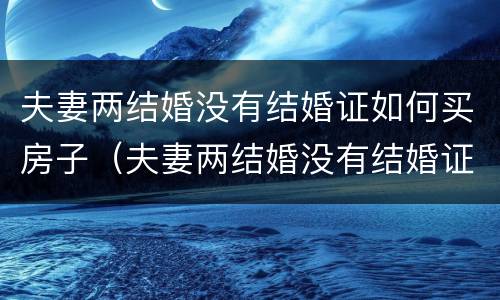 夫妻两结婚没有结婚证如何买房子（夫妻两结婚没有结婚证如何买房子过户）