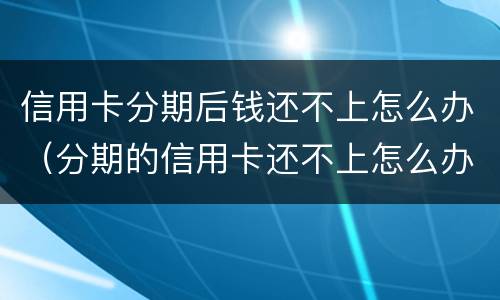 信用卡分期后钱还不上怎么办（分期的信用卡还不上怎么办）