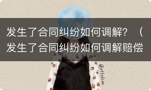 发生了合同纠纷如何调解？（发生了合同纠纷如何调解赔偿）