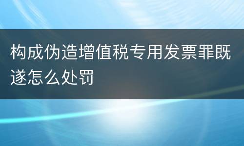 构成伪造增值税专用发票罪既遂怎么处罚