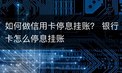 如何做信用卡停息挂账？ 银行卡怎么停息挂账