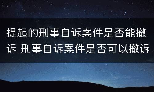 提起的刑事自诉案件是否能撤诉 刑事自诉案件是否可以撤诉