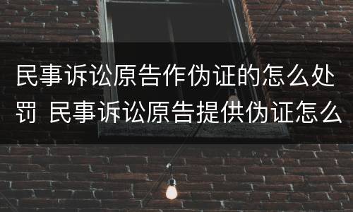 民事诉讼原告作伪证的怎么处罚 民事诉讼原告提供伪证怎么办