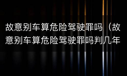 故意别车算危险驾驶罪吗（故意别车算危险驾驶罪吗判几年）