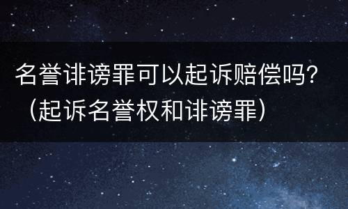 名誉诽谤罪可以起诉赔偿吗？（起诉名誉权和诽谤罪）