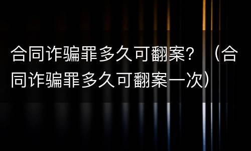 合同诈骗罪多久可翻案？（合同诈骗罪多久可翻案一次）