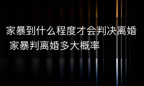 家暴到什么程度才会判决离婚 家暴判离婚多大概率