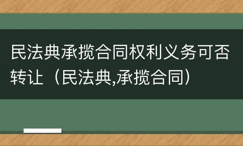民法典承揽合同权利义务可否转让（民法典,承揽合同）