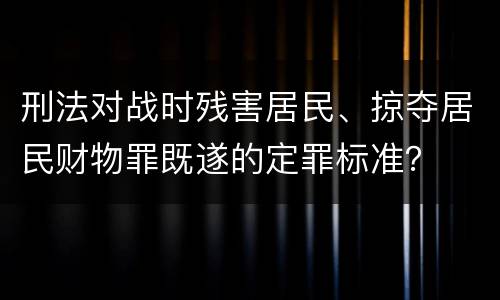 刑法对战时残害居民、掠夺居民财物罪既遂的定罪标准？