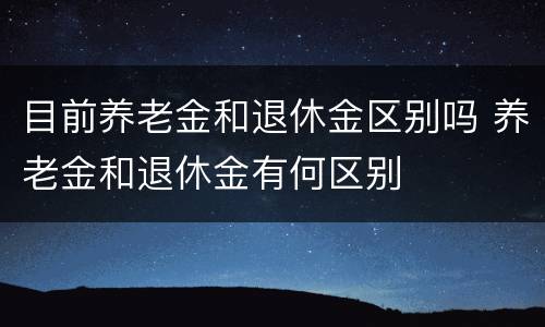 目前养老金和退休金区别吗 养老金和退休金有何区别