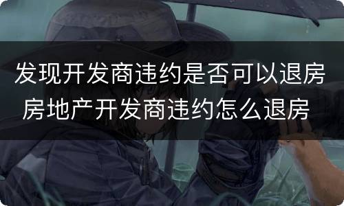 发现开发商违约是否可以退房 房地产开发商违约怎么退房