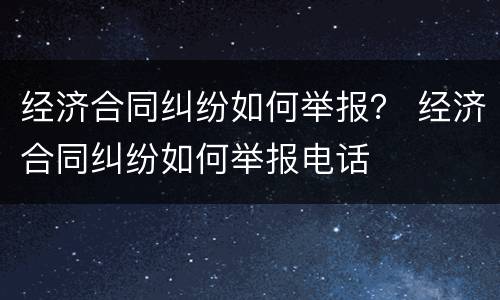 经济合同纠纷如何举报？ 经济合同纠纷如何举报电话