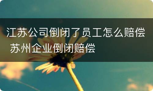 江苏公司倒闭了员工怎么赔偿 苏州企业倒闭赔偿