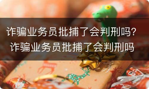 诈骗业务员批捕了会判刑吗？ 诈骗业务员批捕了会判刑吗