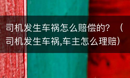 司机发生车祸怎么赔偿的？（司机发生车祸,车主怎么理赔）