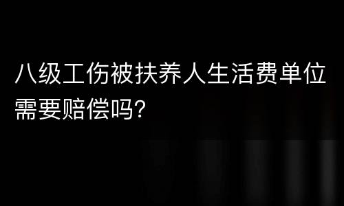 八级工伤被扶养人生活费单位需要赔偿吗？