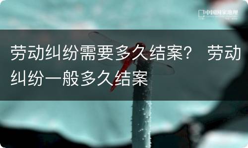 劳动纠纷需要多久结案？ 劳动纠纷一般多久结案