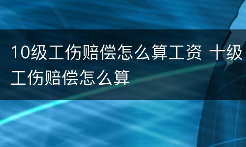 10级工伤赔偿怎么算工资 十级工伤赔偿怎么算