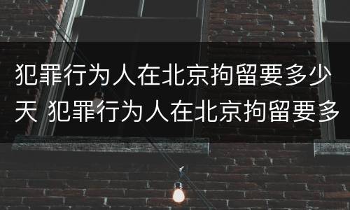 犯罪行为人在北京拘留要多少天 犯罪行为人在北京拘留要多少天呢
