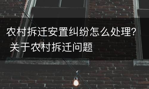 农村拆迁安置纠纷怎么处理？ 关于农村拆迁问题